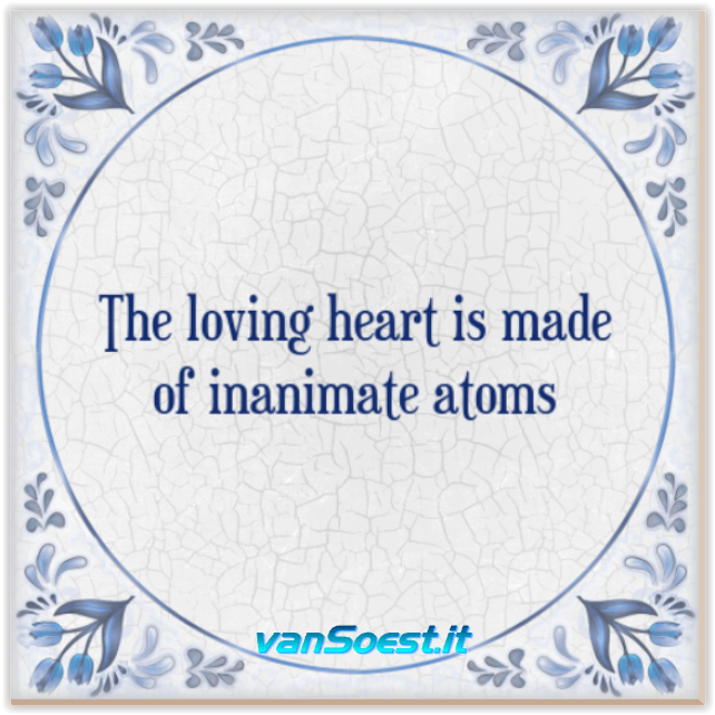The loving heart is made of inanimate atoms